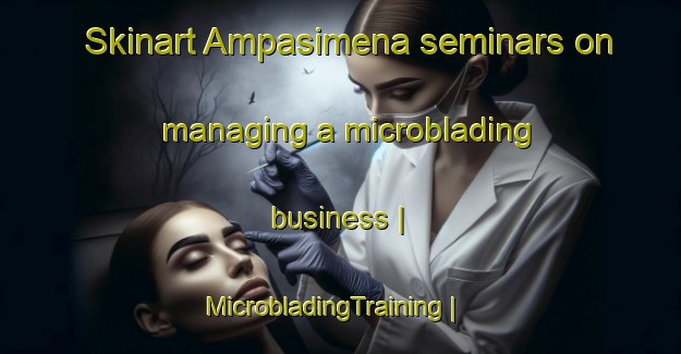 Skinart Ampasimena seminars on managing a microblading business | MicrobladingTraining | MicrobladingClasses | SkinartTraining-Madagascar